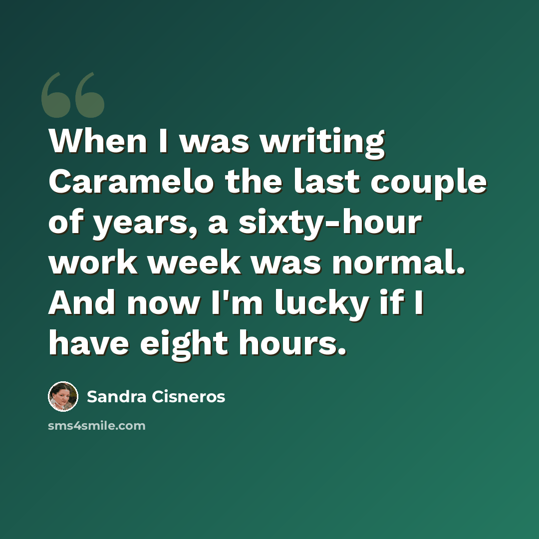 “When I was writing Caramelo the last couple of years, a sixty-hour work week was normal. And now I'm lucky if I have eight hours.” quote by Sandra Cisneros