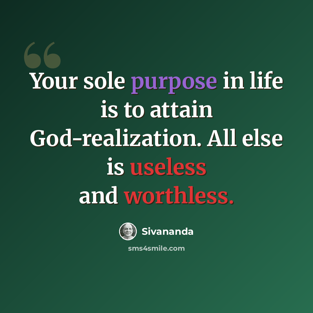 “Your sole purpose in life is to attain God-realization. All else is useless and worthless.” quote by Sivananda
