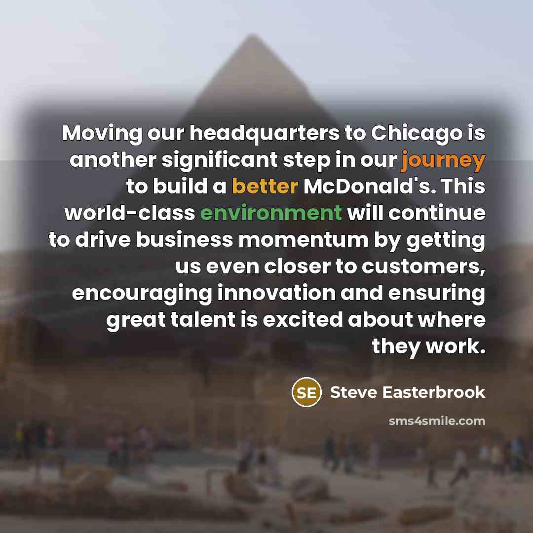 “Moving our headquarters to Chicago is another significant step in our journey to build a better McDonald's. This world-class environment will continue to drive business momentum by getting us even closer to customers, encouraging innovation and ensuring great talent is excited about where they work.” quote by Steve Easterbrook