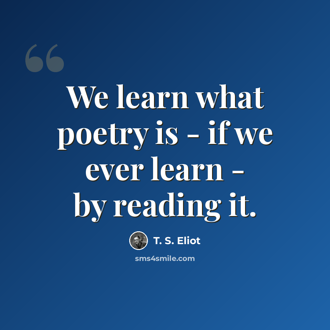 “We learn what poetry is - if we ever learn - by reading it.” quote by T. S. Eliot