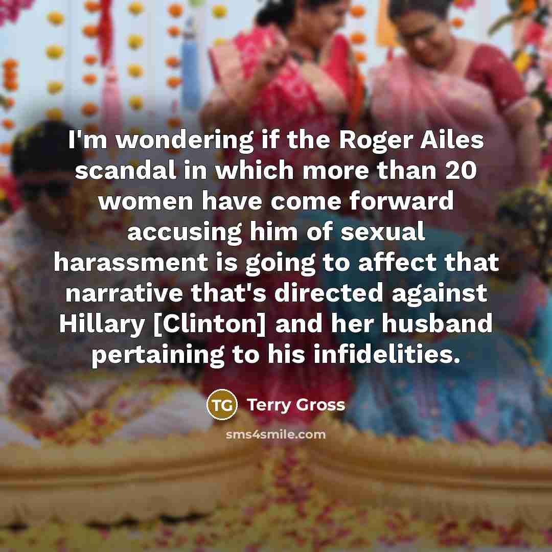 “I'm wondering if the Roger Ailes scandal in which more than 20 women have come forward accusing him of sexual harassment is going to affect that narrative that's directed against Hillary [Clinton] and her husband pertaining to his infidelities.” quote by Terry Gross