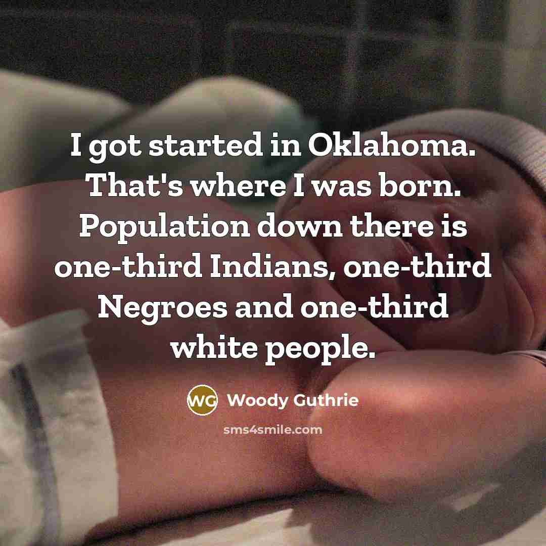 “I got started in Oklahoma. That's where I was born. Population down there is one-third Indians, one-third Negroes and one-third white people.” quote by Woody Guthrie