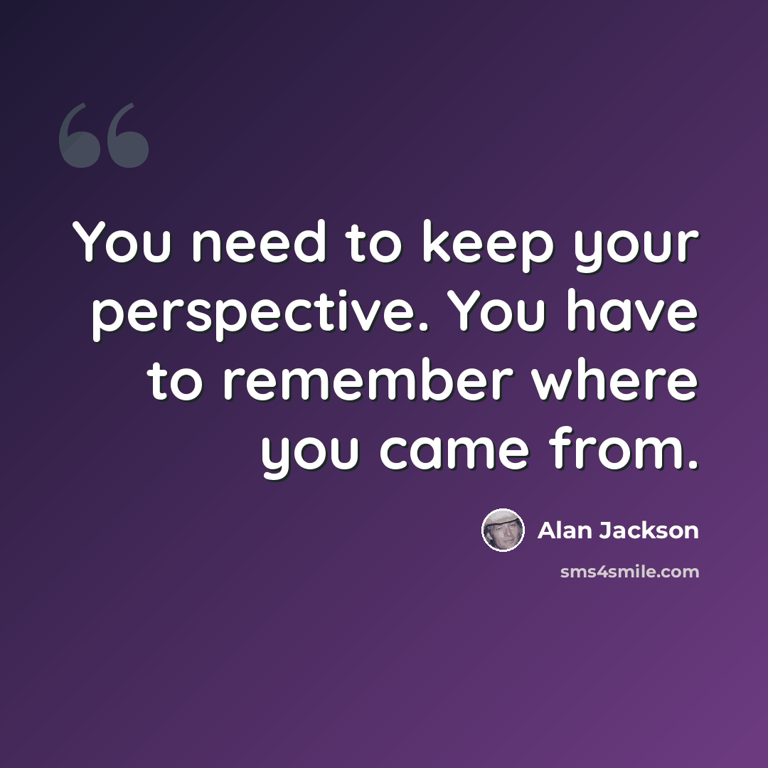 “You need to keep your perspective. You have to remember where you came from.” quote by Alan Jackson