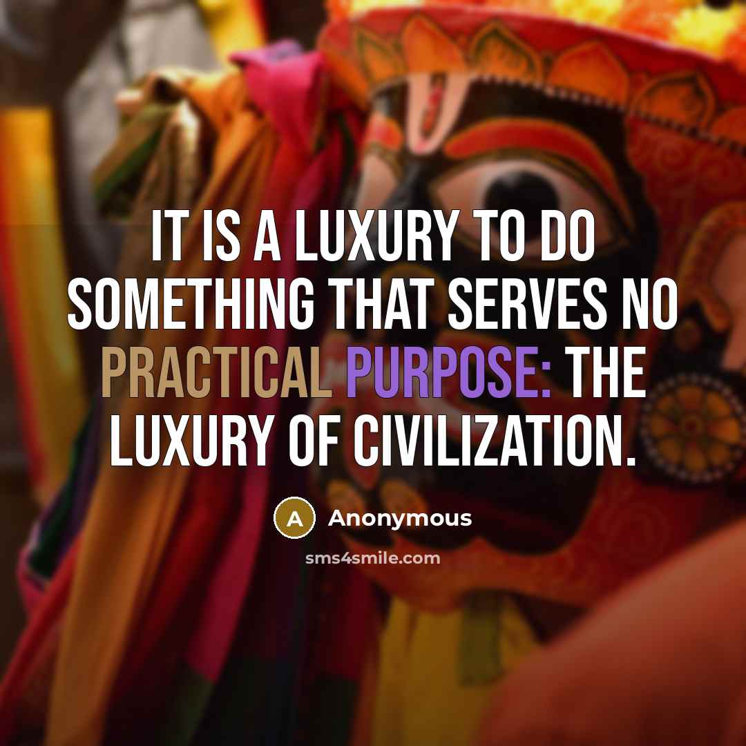 “It is a luxury to do something that serves no practical purpose: the luxury of civilization.” quote by Anonymous