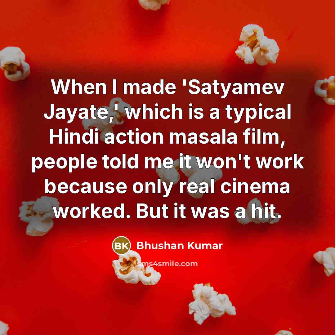 “When I made 'Satyamev Jayate,' which is a typical Hindi action masala film, people told me it won't work because only real cinema worked. But it was a hit.” quote by Bhushan Kumar