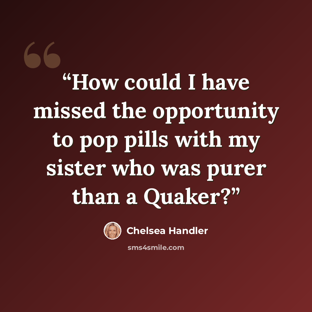 “How could I have missed the opportunity to pop pills with my sister who was purer than a Quaker?” quote by Chelsea Handler