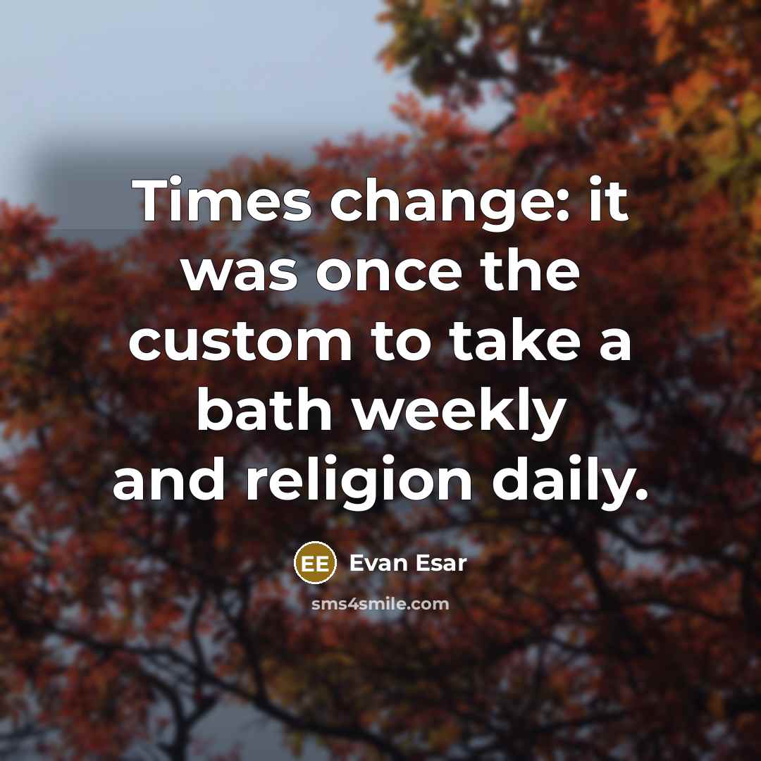 “Times change: it was once the custom to take a bath weekly and religion daily.” quote by Evan Esar