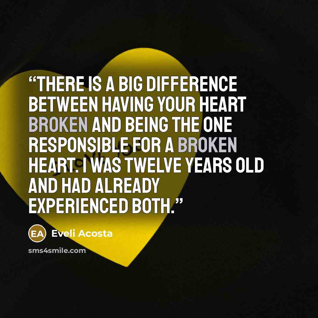 “There is a big difference between having your heart broken and being the one responsible for a broken heart. I was twelve years old and had already experienced both.” quote by Eveli Acosta