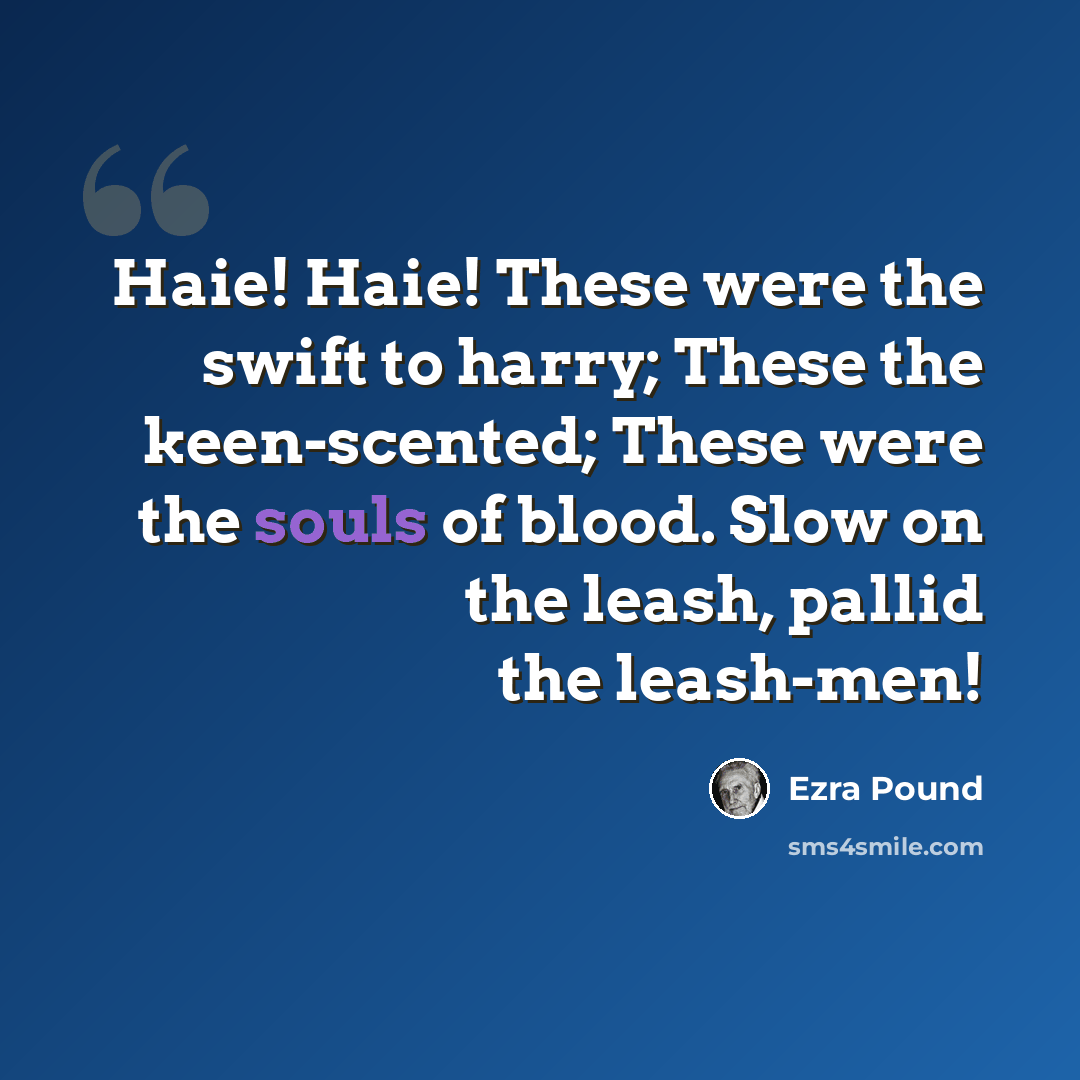 “Haie! Haie! These were the swift to harry; These the keen-scented; These were the souls of blood. Slow on the leash, pallid the leash-men!” quote by Ezra Pound