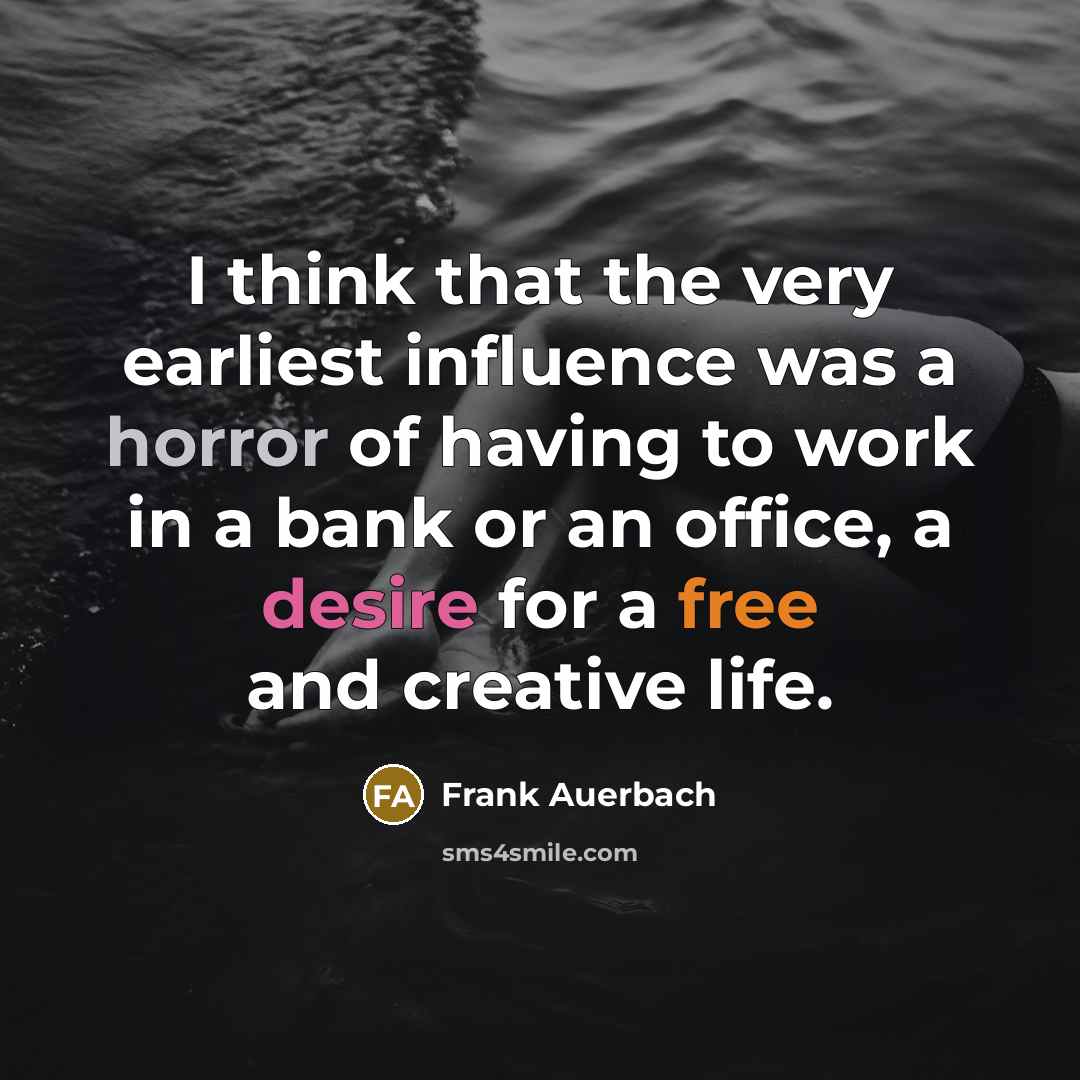 “I think that the very earliest influence was a horror of having to work in a bank or an office, a desire for a free and creative life.” quote by Frank Auerbach