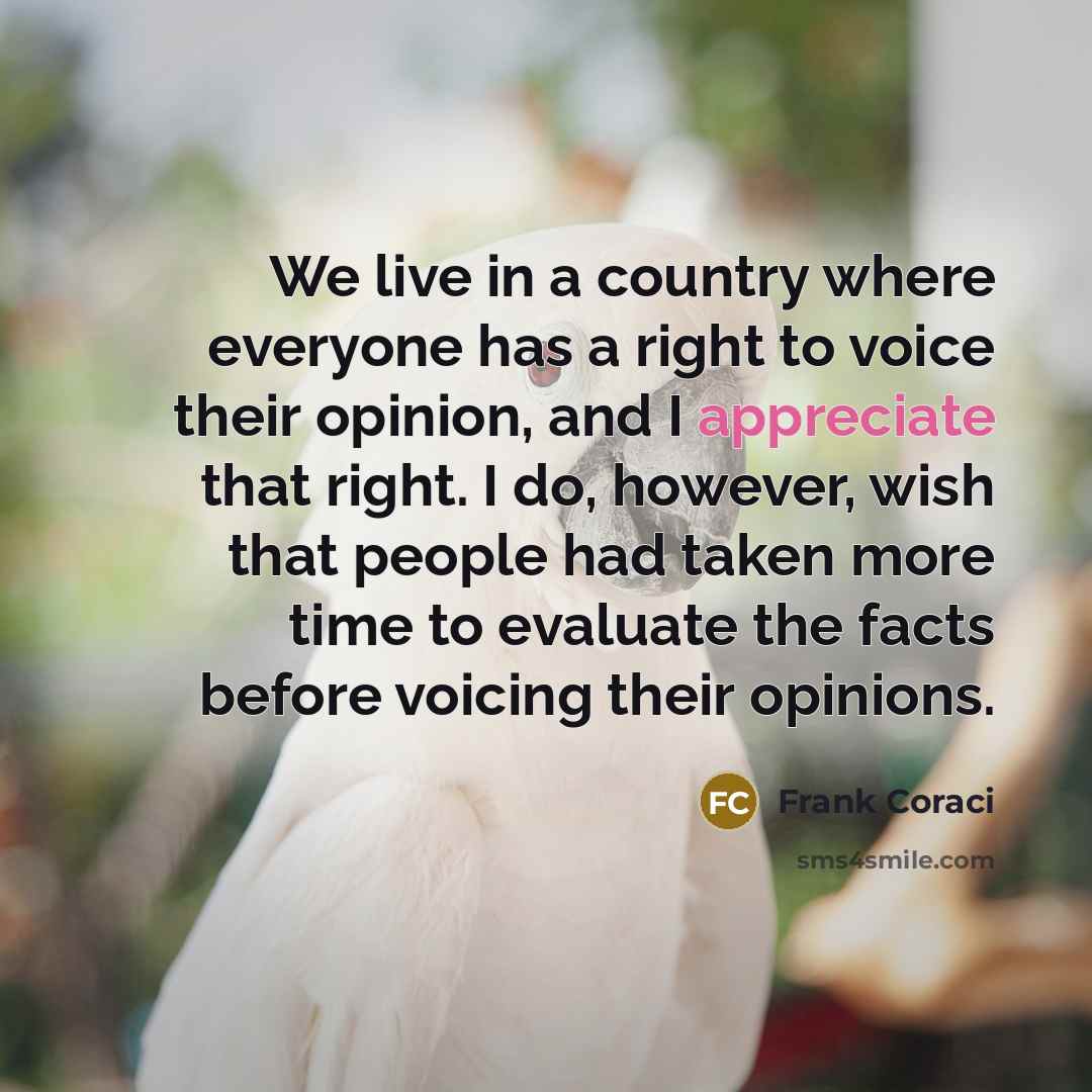 “We live in a country where everyone has a right to voice their opinion, and I appreciate that right. I do, however, wish that people had taken more time to evaluate the facts before voicing their opinions.” quote by Frank Coraci