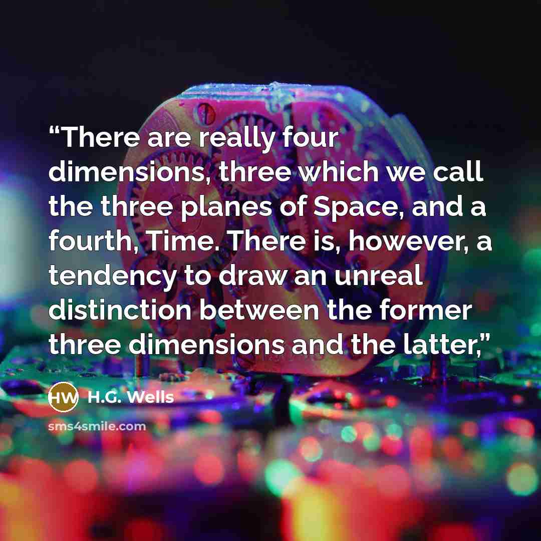 “There are really four dimensions, three which we call the three planes of Space, and a fourth, Time. There is, however, a tendency to draw an unreal distinction between the former three dimensions and the latter,” quote by H.G. Wells