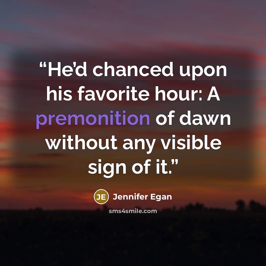 “He’d chanced upon his favorite hour: A premonition of dawn without any visible sign of it.” quote by Jennifer Egan