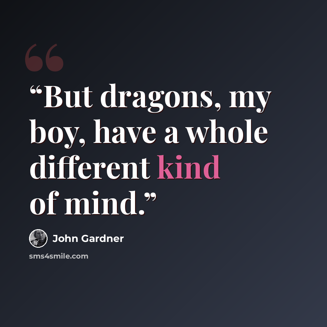 “But dragons, my boy, have a whole different kind of mind.” quote by John Gardner