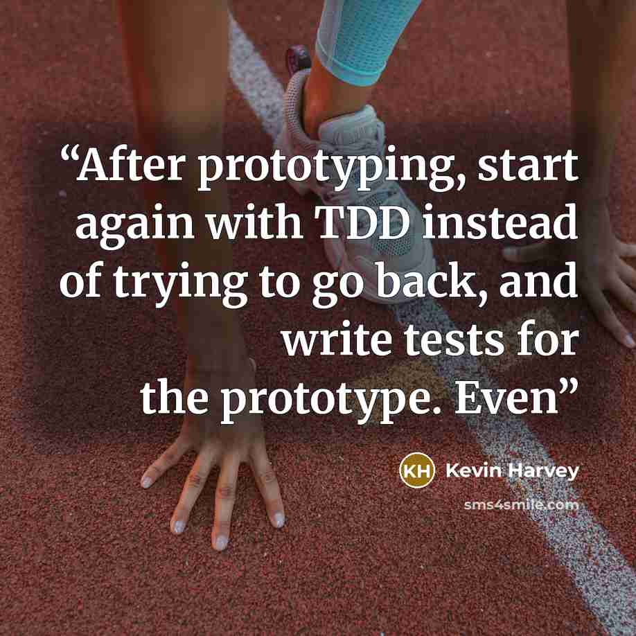 “After prototyping, start again with TDD instead of trying to go back, and write tests for the prototype. Even” quote by Kevin Harvey
