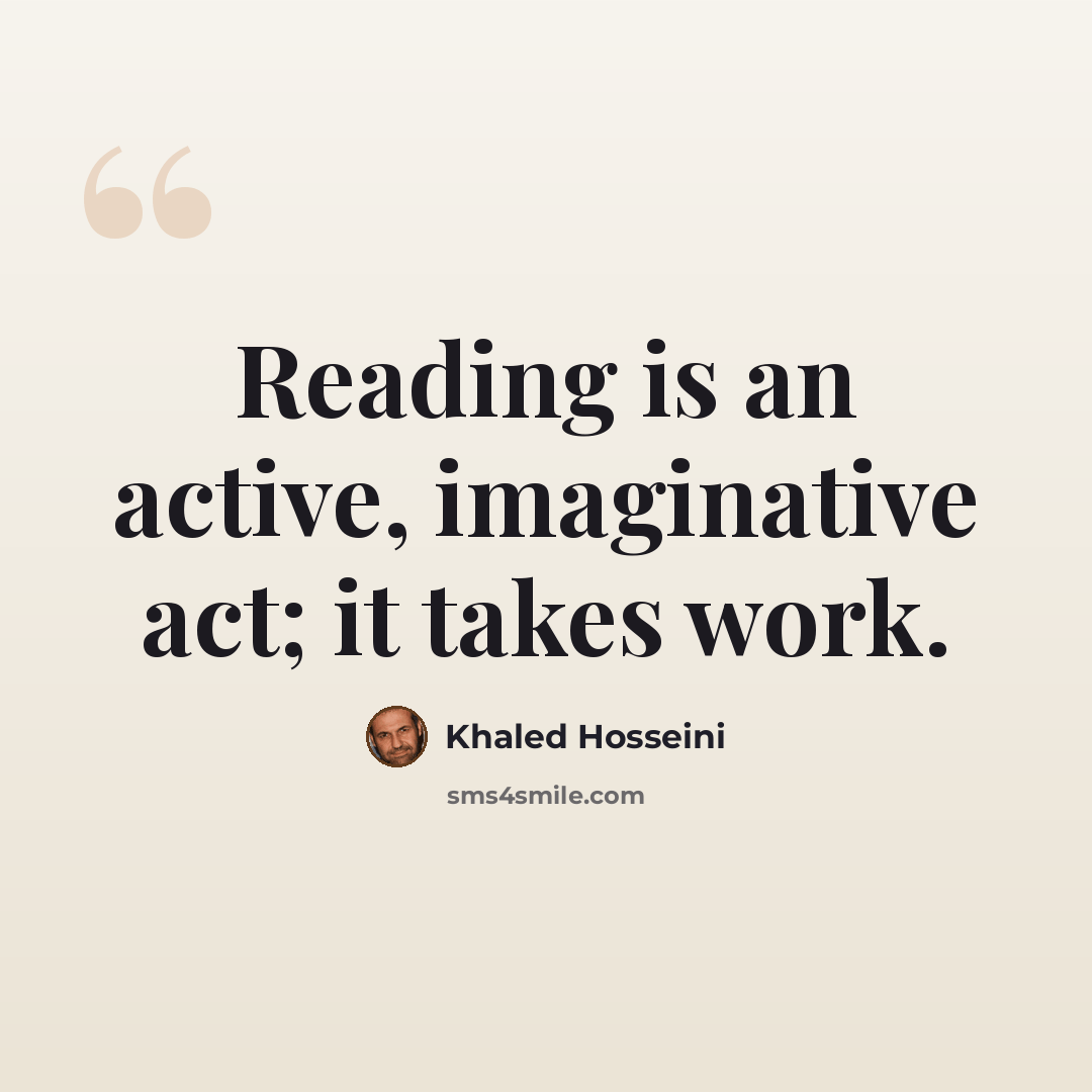 “Reading is an active, imaginative act; it takes work.” quote by Khaled Hosseini