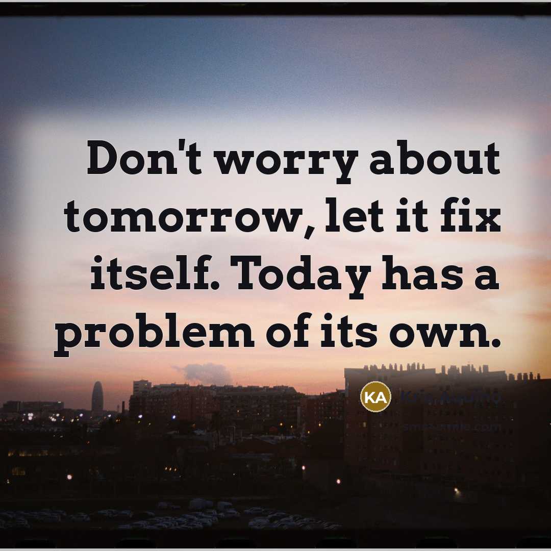 “Don't worry about tomorrow, let it fix itself. Today has a problem of its own.” quote by Kris Aquino