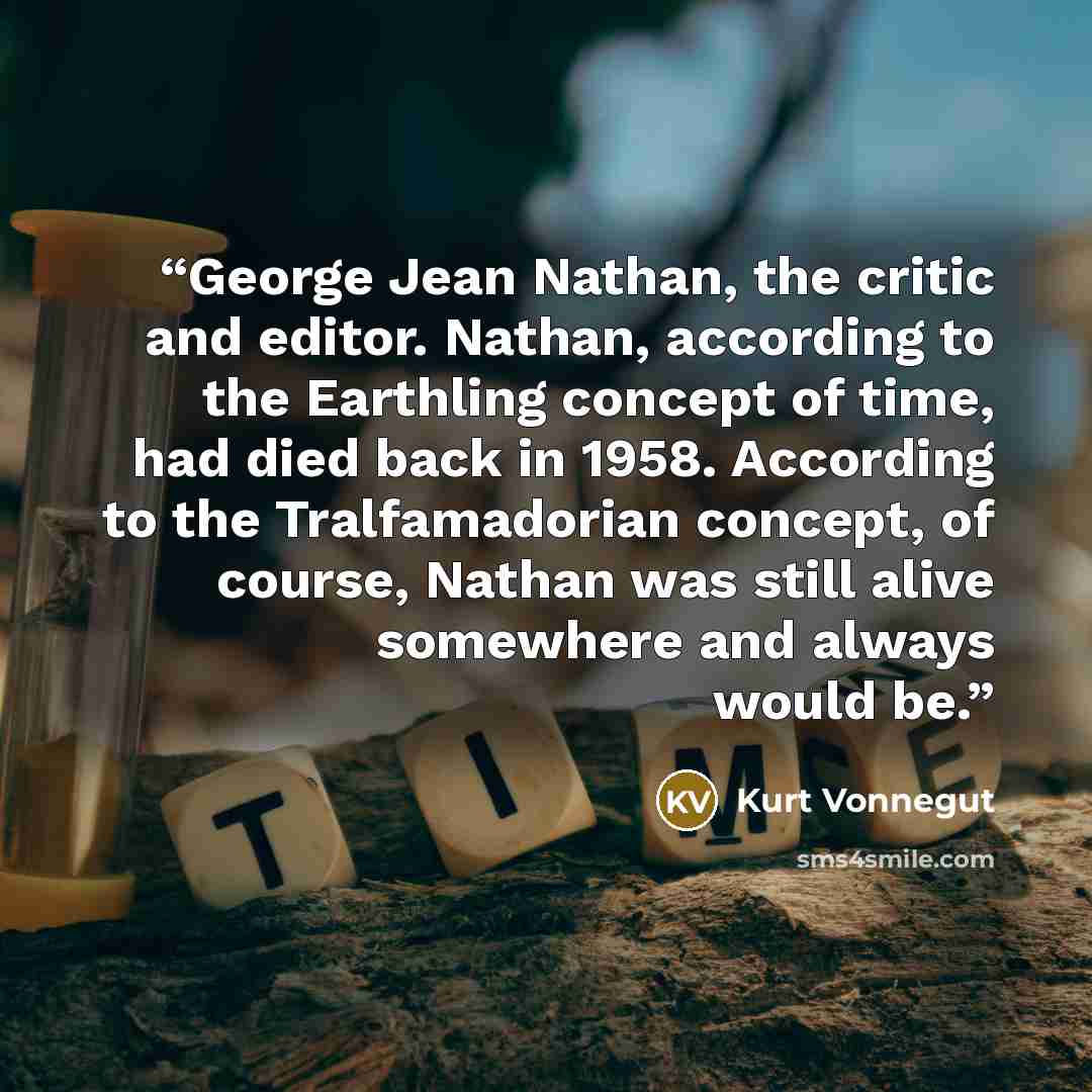 “George Jean Nathan, the critic and editor. Nathan, according to the Earthling concept of time, had died back in 1958. According to the Tralfamadorian concept, of course, Nathan was still alive somewhere and always would be.” quote by Kurt Vonnegut
