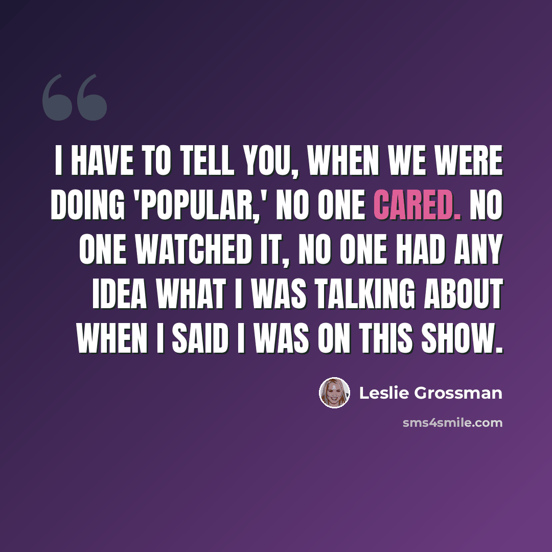 “I have to tell you, when we were doing 'Popular,' no one cared. No one watched it, no one had any idea what I was talking about when I said I was on this show.” quote by Leslie Grossman