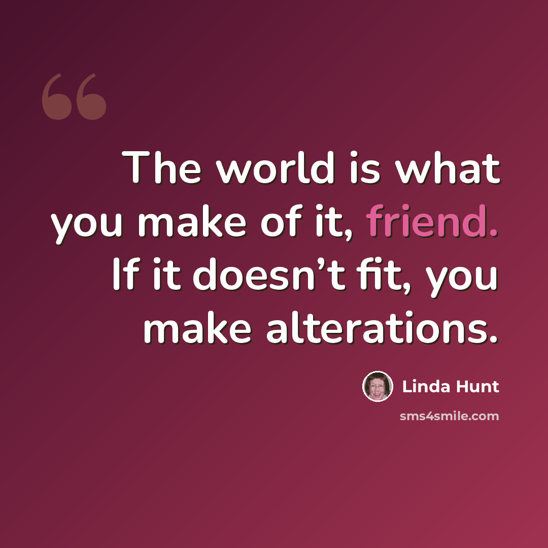 “The world is what you make of it, friend. If it doesn’t fit, you make alterations.” quote by Linda Hunt