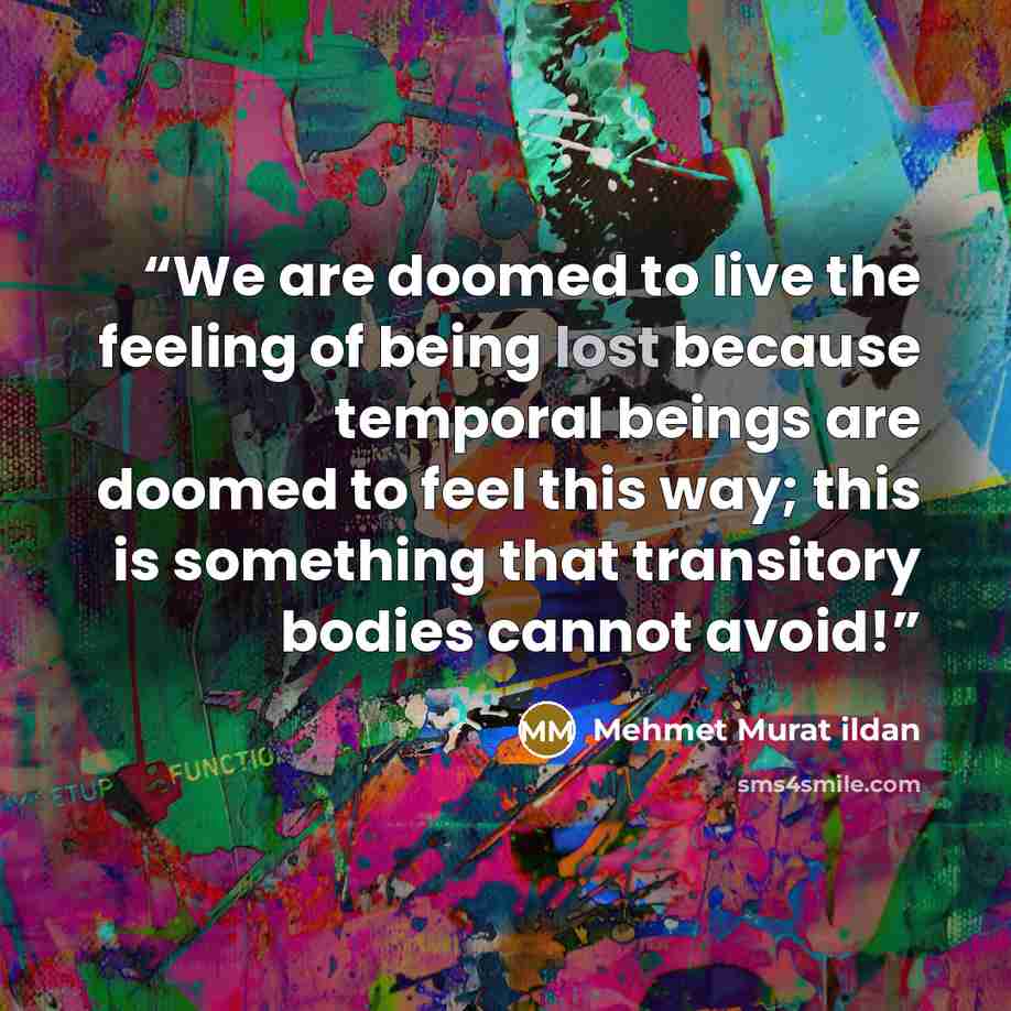 “We are doomed to live the feeling of being lost because temporal beings are doomed to feel this way; this is something that transitory bodies cannot avoid!” quote by Mehmet Murat ildan