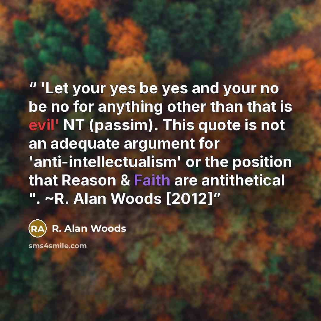 “'Let your yes be yes and your no be no for anything other than that is evil' NT (passim). This quote is not an adequate argument for 'anti-intellectualism' or the position that Reason & Faith are antithetical ". ~R. Alan Woods [2012]” quote by R. Alan Woods