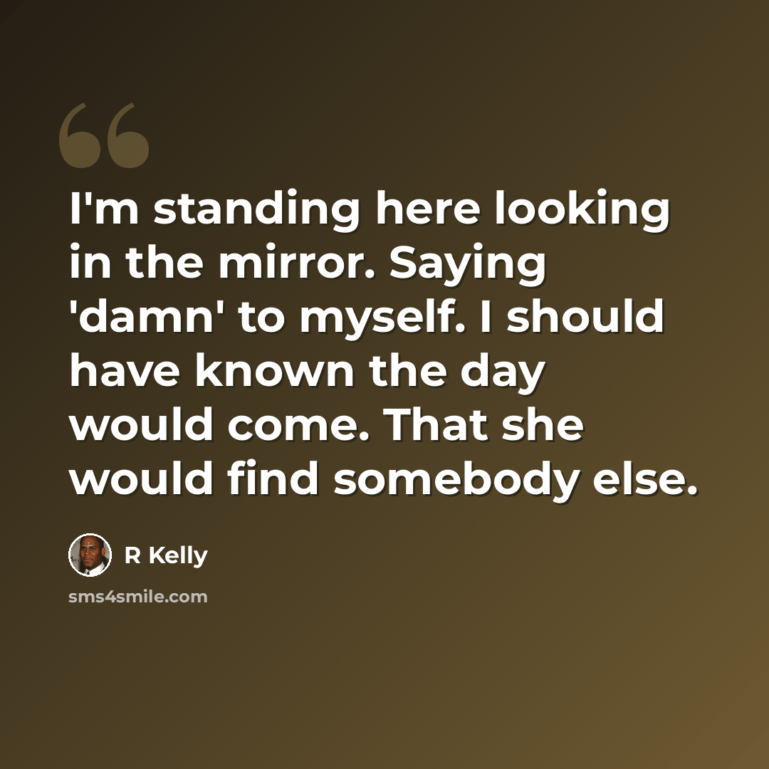 “I'm standing here looking in the mirror. Saying 'damn' to myself. I should have known the day would come. That she would find somebody else.” quote by R Kelly