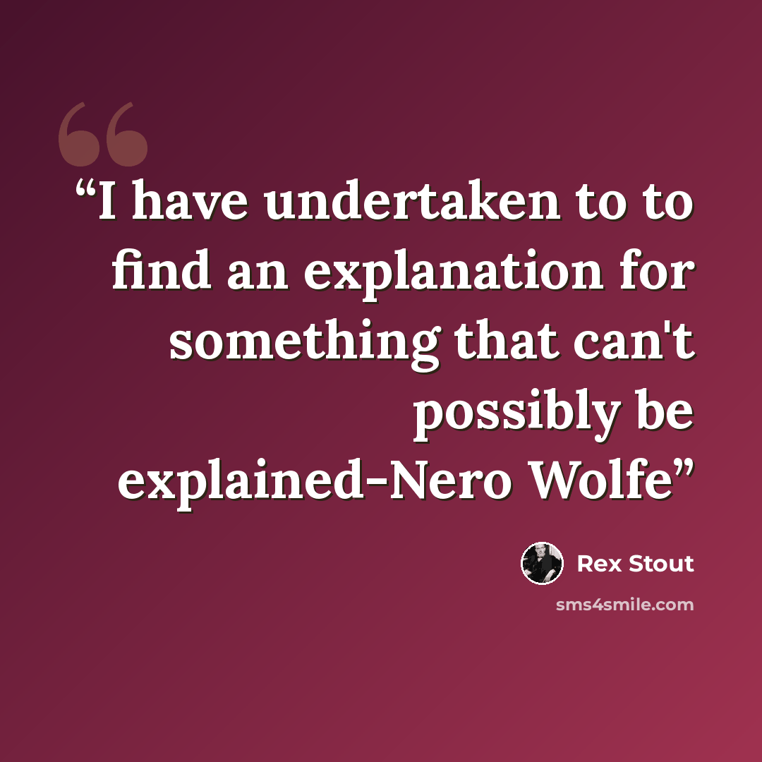 “I have undertaken to to find an explanation for something that can't possibly be explained-Nero Wolfe” quote by Rex Stout