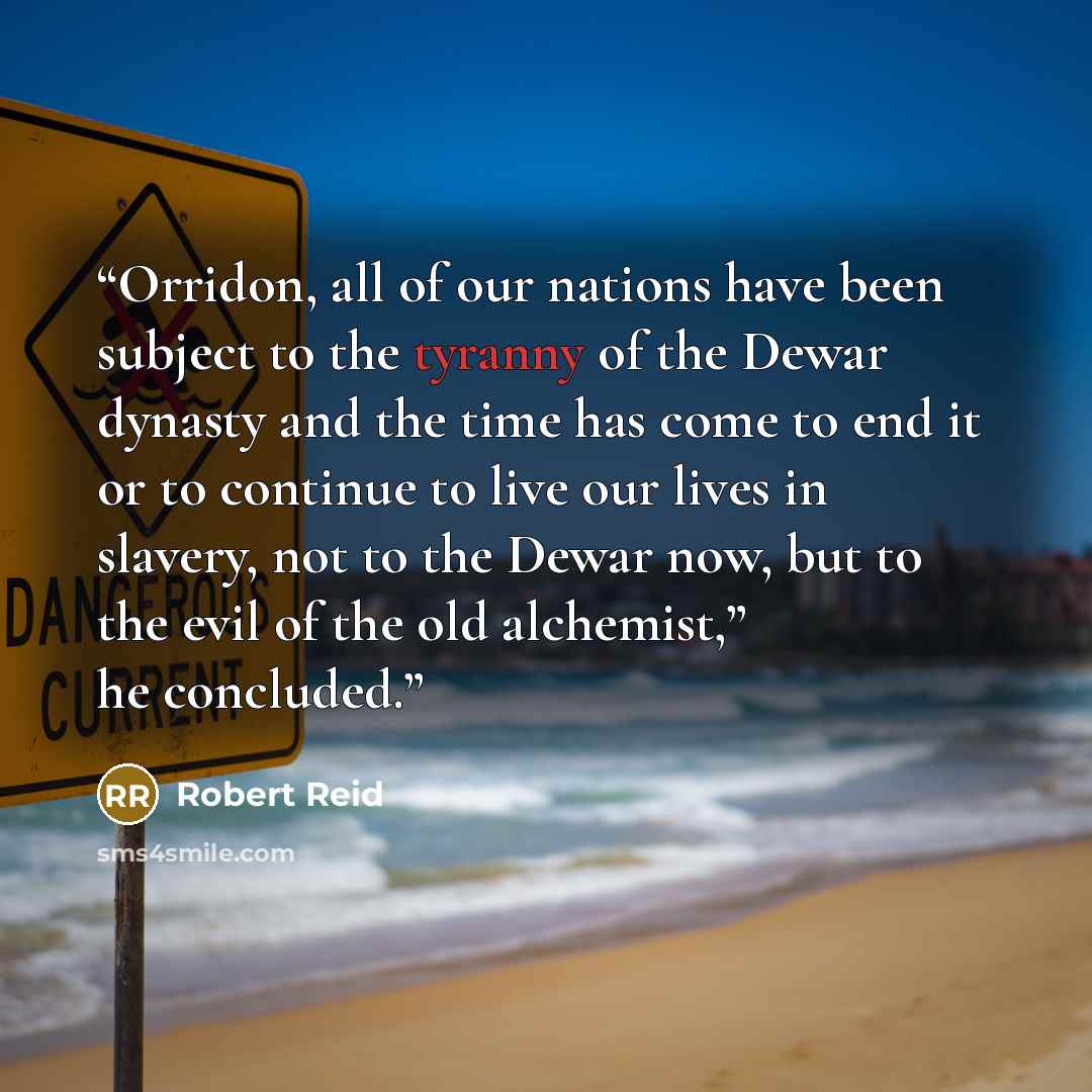 “Orridon, all of our nations have been subject to the tyranny of the Dewar dynasty and the time has come to end it or to continue to live our lives in slavery, not to the Dewar now, but to the evil of the old alchemist,” he concluded.” quote by Robert Reid