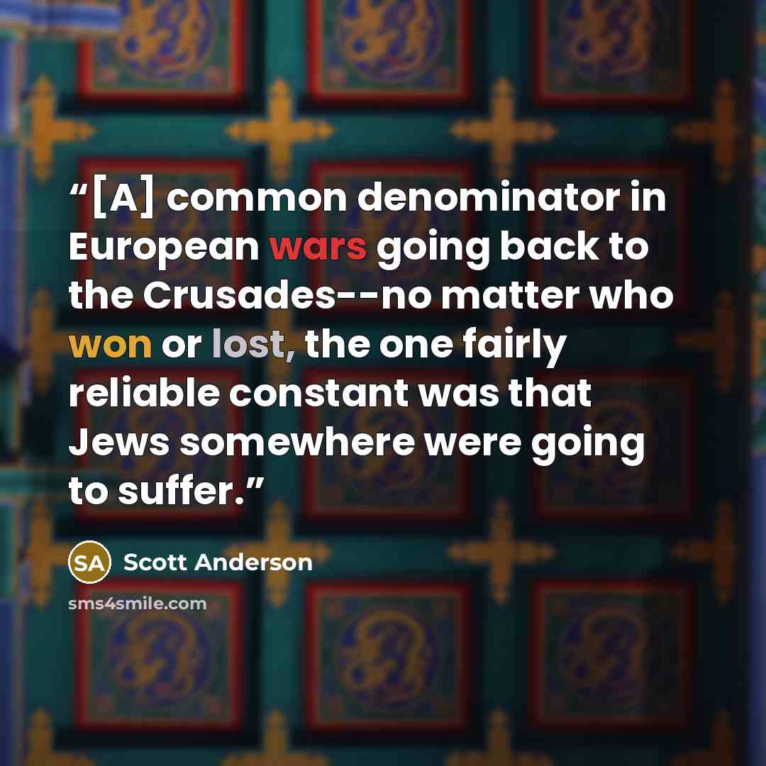 “[A] common denominator in European wars going back to the Crusades--no matter who won or lost, the one fairly reliable constant was that Jews somewhere were going to suffer.” quote by Scott Anderson