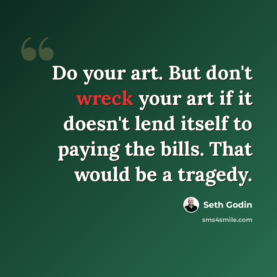 “Do your art. But don't wreck your art if it doesn't lend itself to paying the bills. That would be a tragedy.” quote by Seth Godin
