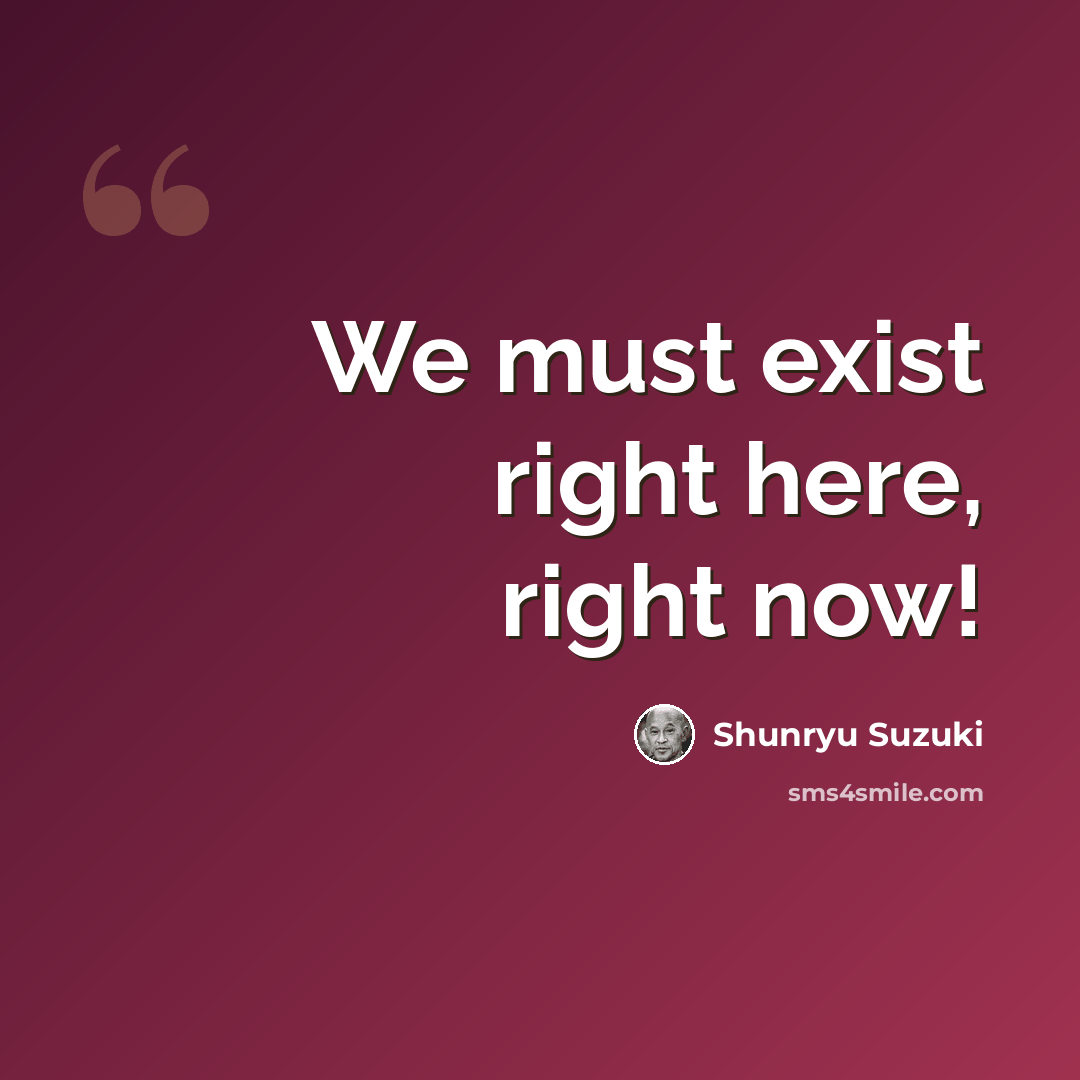 “We must exist right here, right now!” quote by Shunryu Suzuki