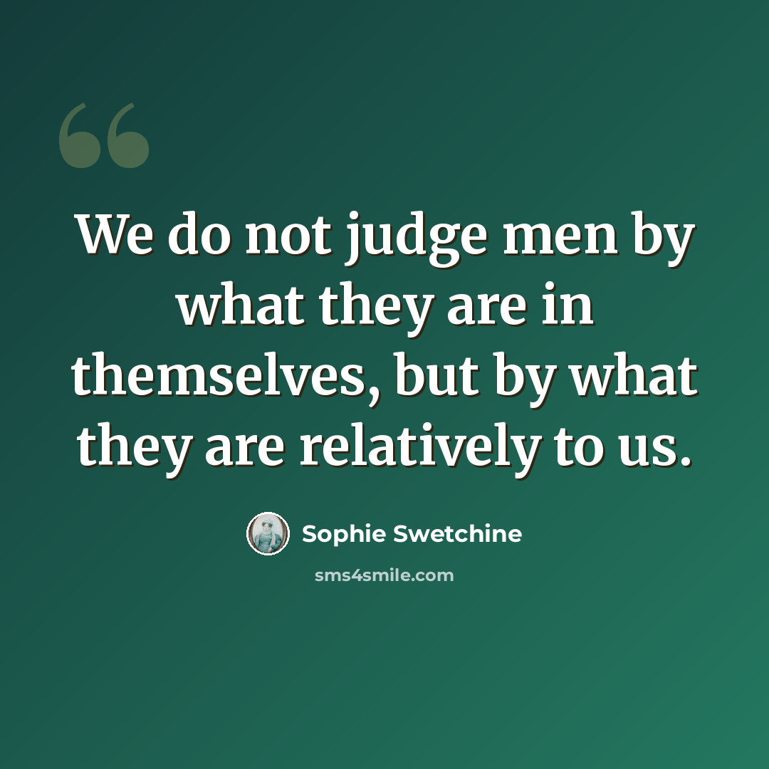 “We do not judge men by what they are in themselves, but by what they are relatively to us.” quote by Sophie Swetchine