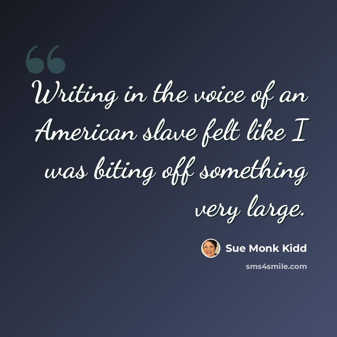 “Writing in the voice of an American slave felt like I was biting off something very large.” quote by Sue Monk Kidd