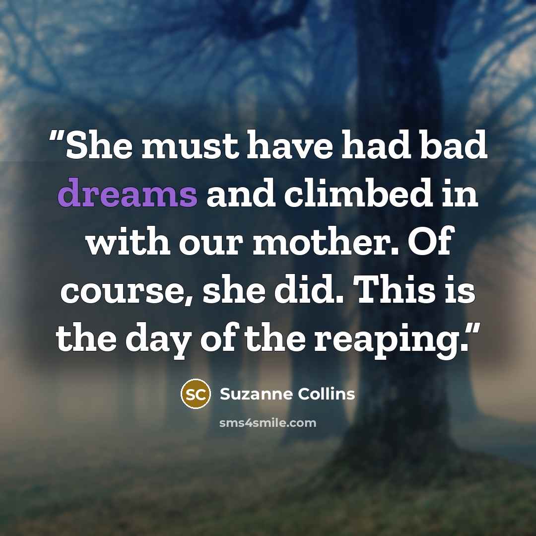 “She must have had bad dreams and climbed in with our mother. Of course, she did. This is the day of the reaping.” quote by Suzanne Collins