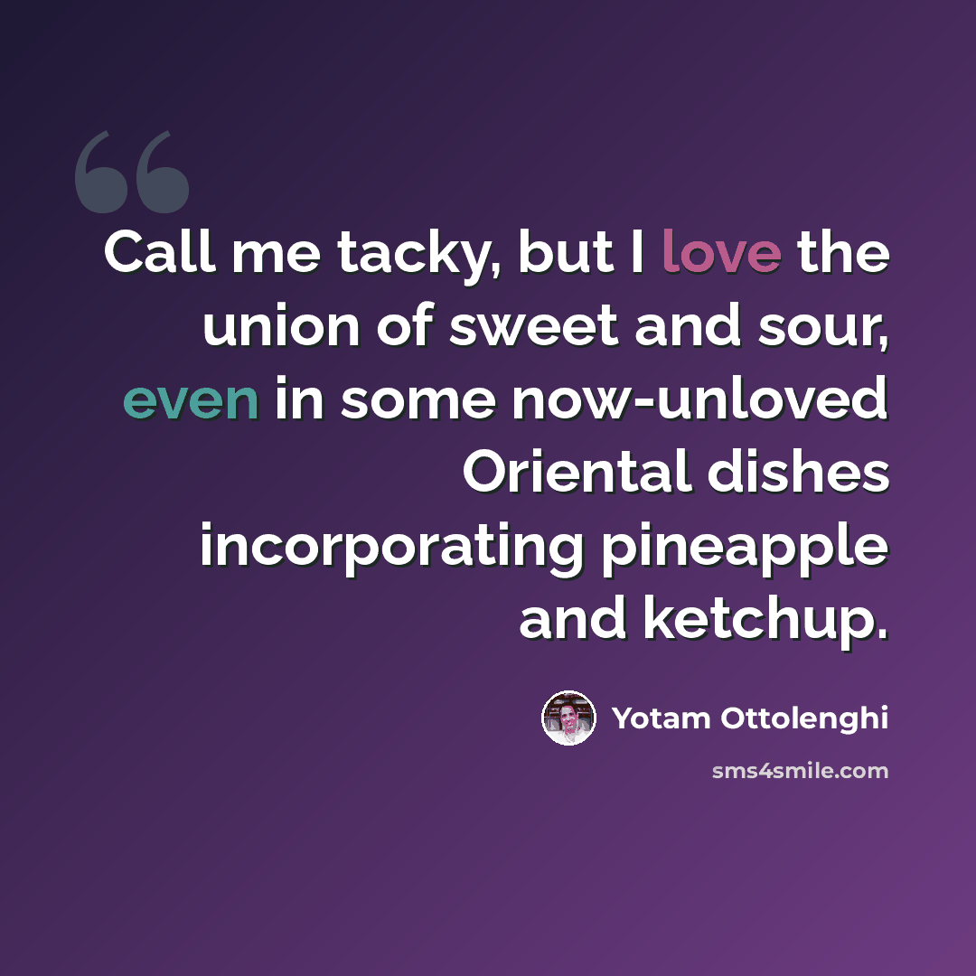 “Call me tacky, but I love the union of sweet and sour, even in some now-unloved Oriental dishes incorporating pineapple and ketchup.” quote by Yotam Ottolenghi