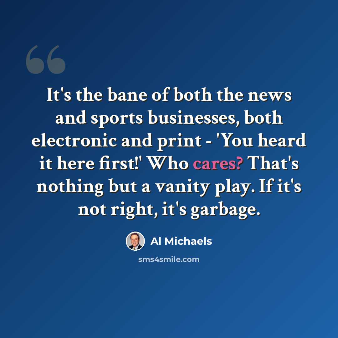 “It's the bane of both the news and sports businesses, both electronic and print - 'You heard it here first!' Who cares? That's nothing but a vanity play. If it's not right, it's garbage.” quote by Al Michaels
