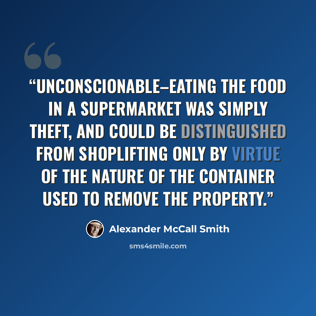 “unconscionable–eating the food in a supermarket was simply theft, and could be distinguished from shoplifting only by virtue of the nature of the container used to remove the property.” quote by Alexander McCall Smith