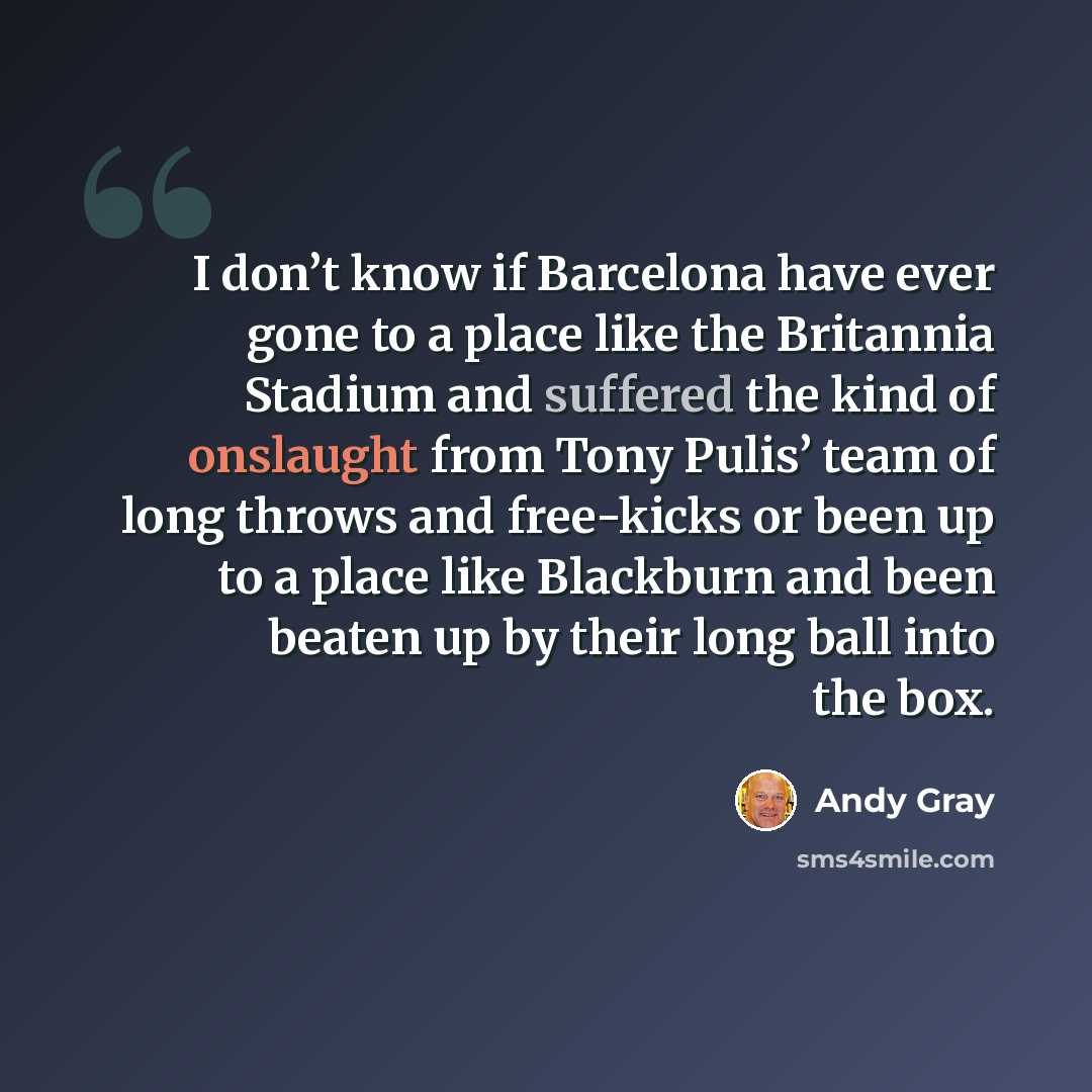 “I don’t know if Barcelona have ever gone to a place like the Britannia Stadium and suffered the kind of onslaught from Tony Pulis’ team of long throws and free-kicks or been up to a place like Blackburn and been beaten up by their long ball into the box.” quote by Andy Gray