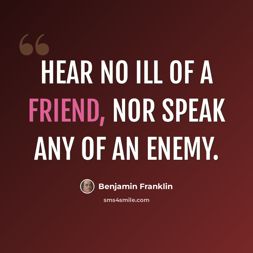 “Hear no ill of a friend, nor speak any of an enemy.” quote by Benjamin Franklin