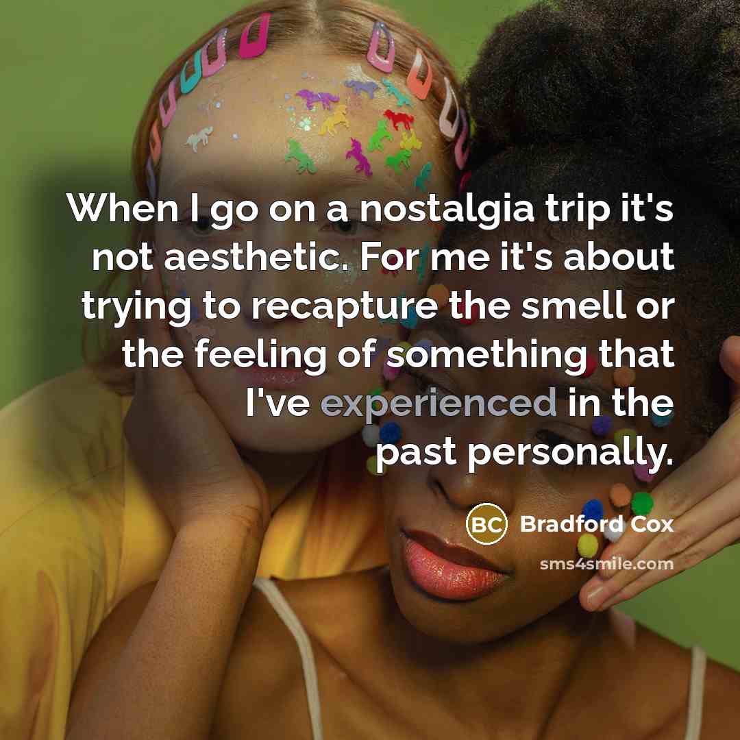 “When I go on a nostalgia trip it's not aesthetic. For me it's about trying to recapture the smell or the feeling of something that I've experienced in the past personally.” quote by Bradford Cox