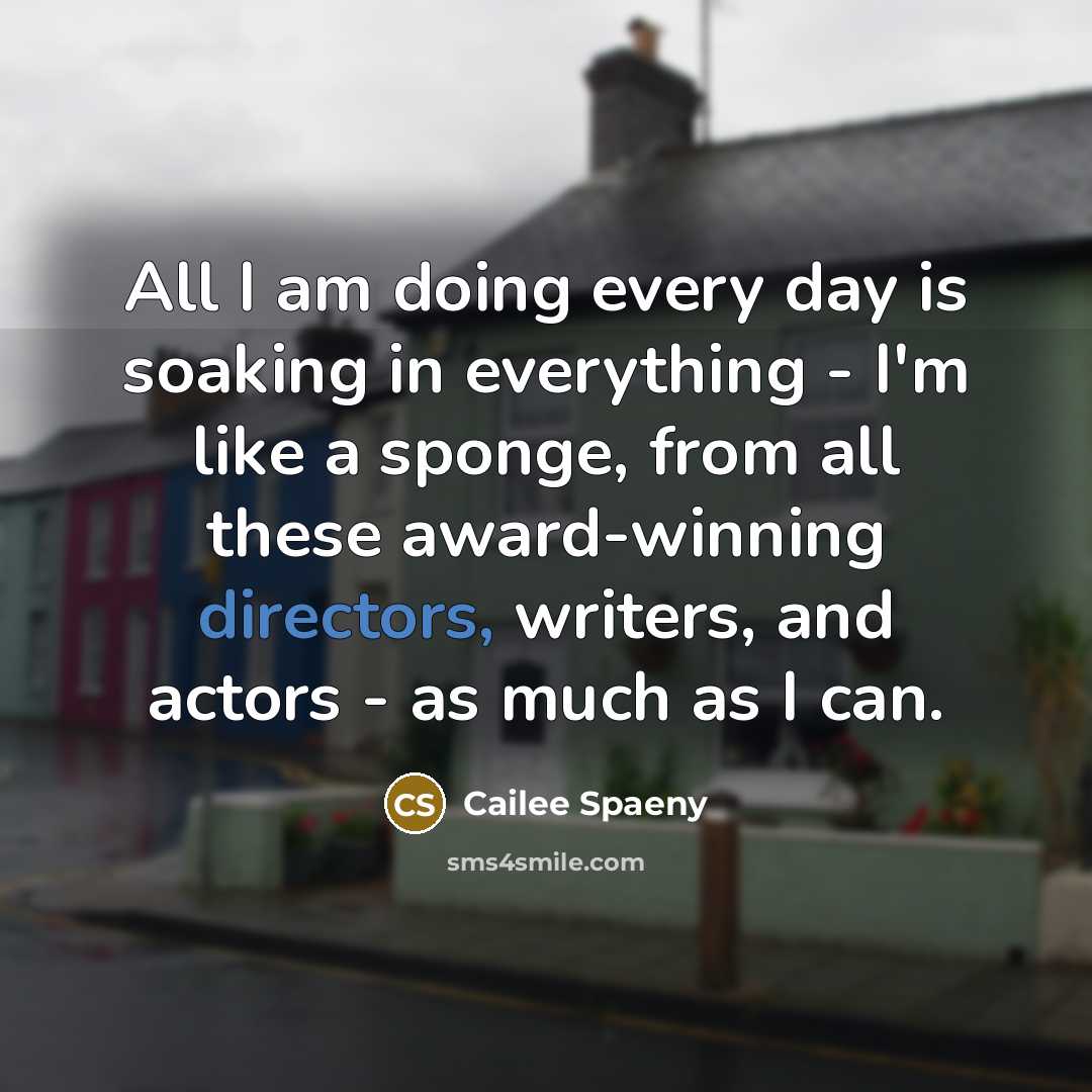 “All I am doing every day is soaking in everything - I'm like a sponge, from all these award-winning directors, writers, and actors - as much as I can.” quote by Cailee Spaeny