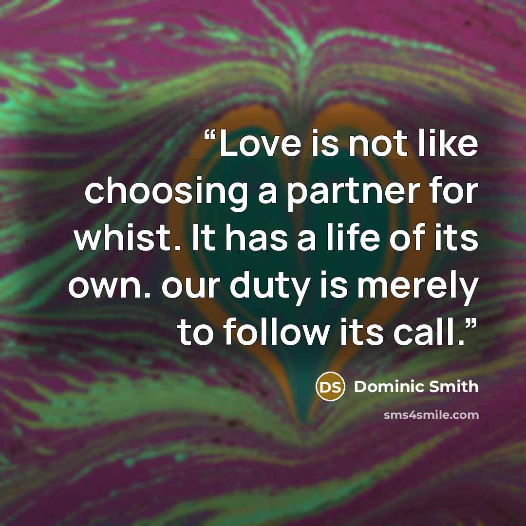 “Love is not like choosing a partner for whist. It has a life of its own. our duty is merely to follow its call.” quote by Dominic Smith