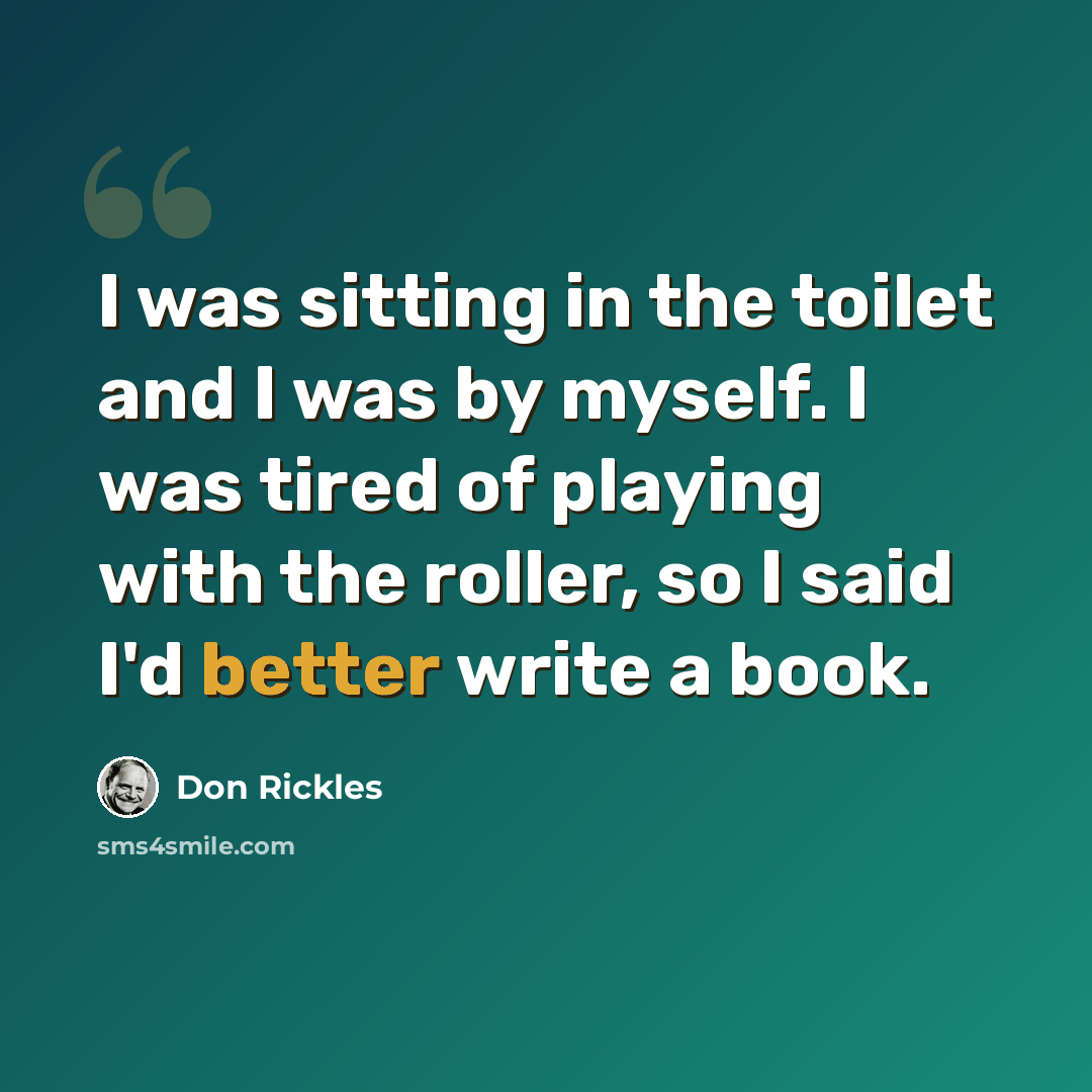 “I was sitting in the toilet and I was by myself. I was tired of playing with the roller, so I said I'd better write a book.” quote by Don Rickles