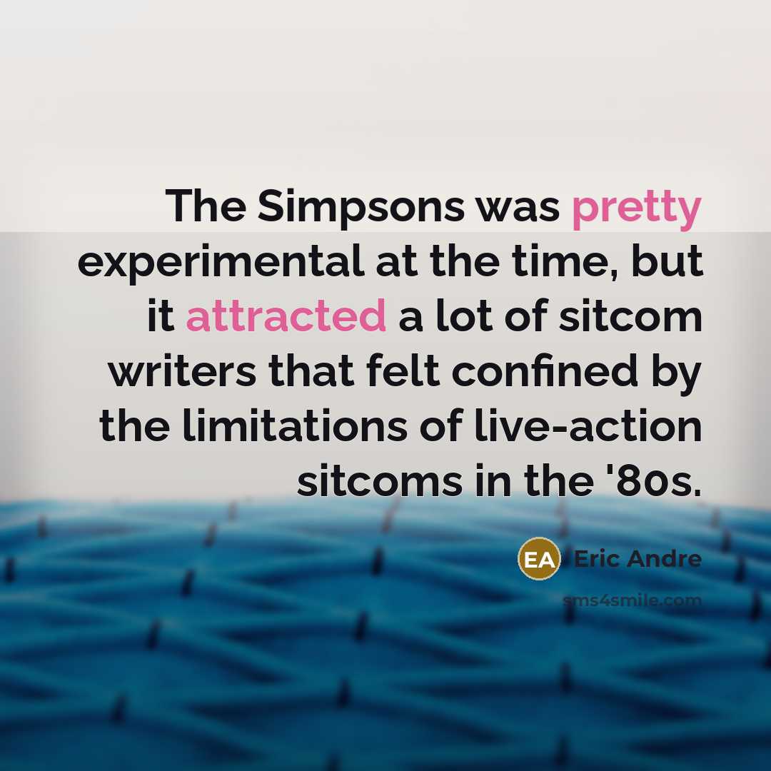 “The Simpsons was pretty experimental at the time, but it attracted a lot of sitcom writers that felt confined by the limitations of live-action sitcoms in the '80s.” quote by Eric Andre