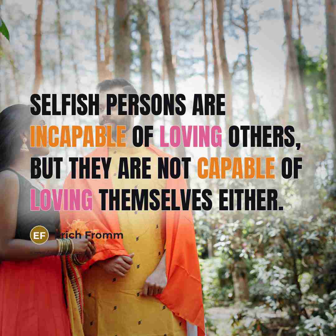 “Selfish persons are incapable of loving others, but they are not capable of loving themselves either.” quote by Erich Fromm