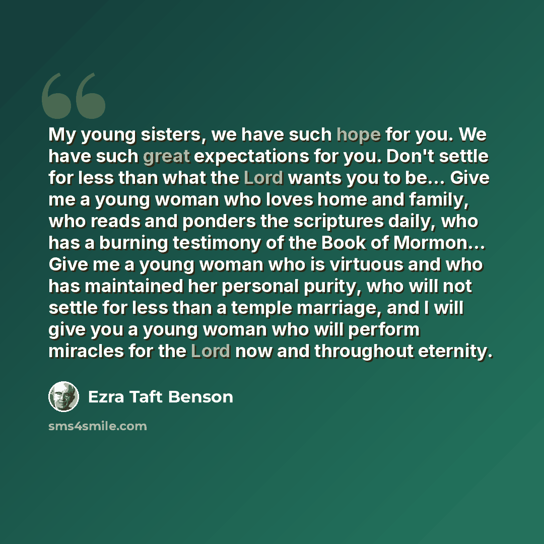 “My young sisters, we have such hope for you. We have such great expectations for you. Don't settle for less than what the Lord wants you to be... Give me a young woman who loves home and family, who reads and ponders the scriptures daily, who has a burning testimony of the Book of Mormon... Give…” quote by Ezra Taft Benson