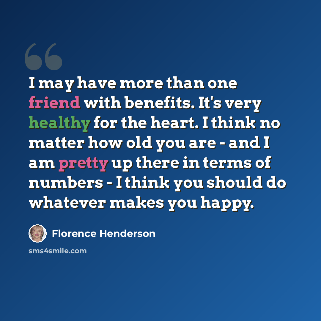“I may have more than one friend with benefits. It's very healthy for the heart. I think no matter how old you are - and I am pretty up there in terms of numbers - I think you should do whatever makes you happy.” quote by Florence Henderson