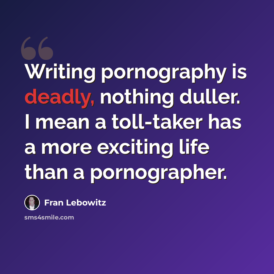 “Writing pornography is deadly, nothing duller. I mean a toll-taker has a more exciting life than a pornographer.” quote by Fran Lebowitz