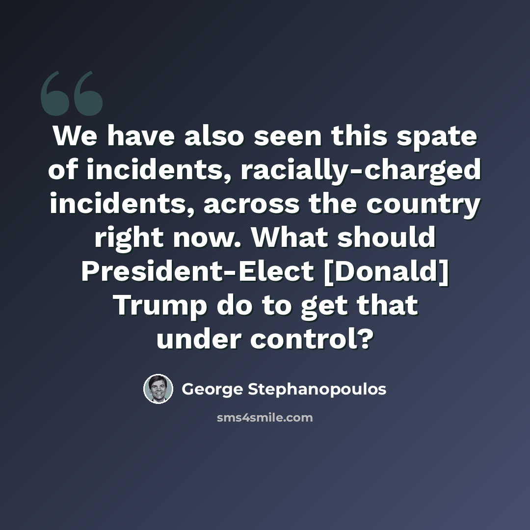 “We have also seen this spate of incidents, racially-charged incidents, across the country right now. What should President-Elect [Donald] Trump do to get that under control?” quote by George Stephanopoulos